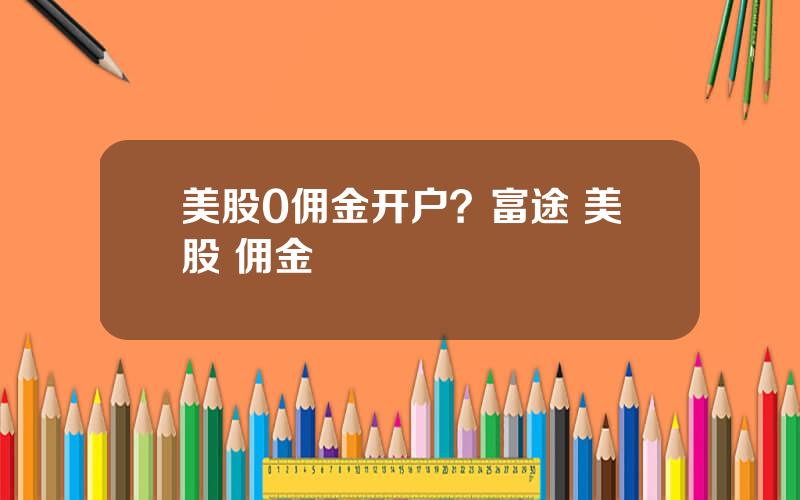 美股0佣金开户？富途 美股 佣金